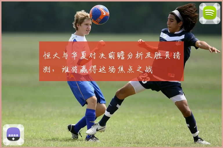 恒大与华夏对决前瞻分析及胜负猜测，谁将赢得这场焦点之战