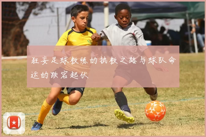 狂妄足球教练的执教之路与球队命运的跌宕起伏