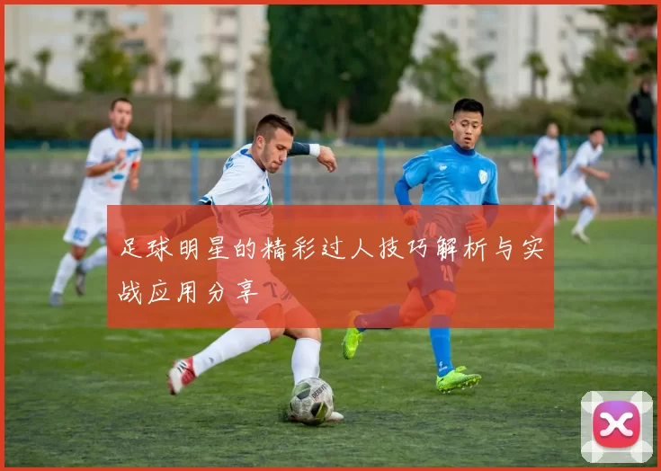 足球明星的精彩过人技巧解析与实战应用分享
