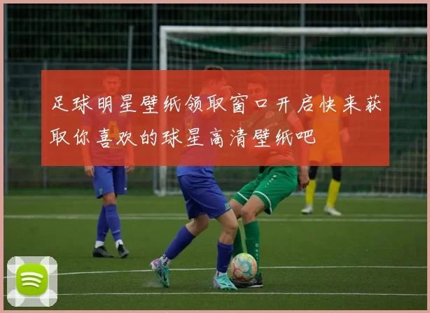 足球明星壁纸领取窗口开启快来获取你喜欢的球星高清壁纸吧