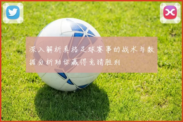 深入解析真格足球赛事的战术与数据分析助你赢得竞猜胜利