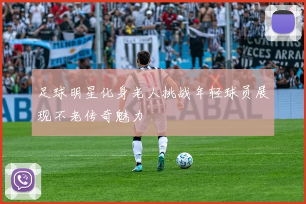 足球明星化身老人挑战年轻球员展现不老传奇魅力