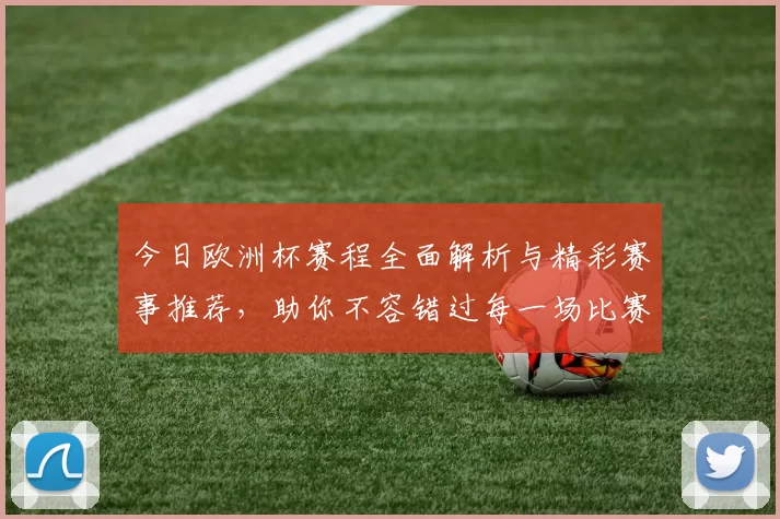 今日欧洲杯赛程全面解析与精彩赛事推荐，助你不容错过每一场比赛