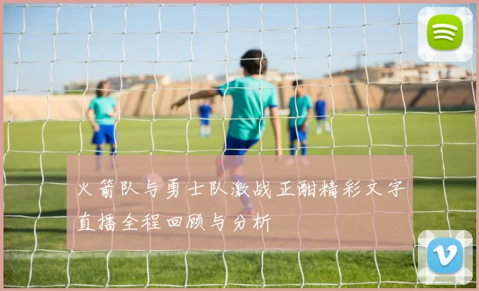 火箭队与勇士队激战正酣精彩文字直播全程回顾与分析