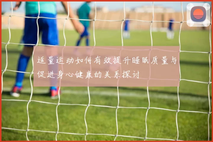 适量运动如何有效提升睡眠质量与促进身心健康的关系探讨